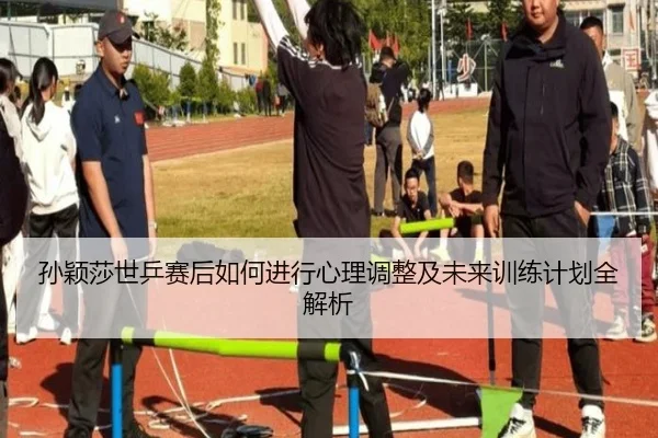 孙颖莎世乒赛后如何进行心理调整及未来训练计划全解析（hth）